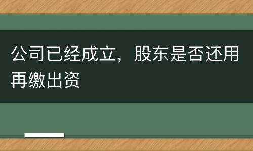 公司已经成立，股东是否还用再缴出资