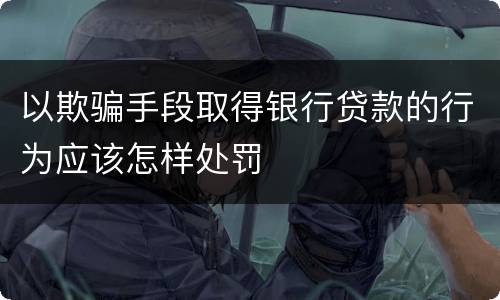 以欺骗手段取得银行贷款的行为应该怎样处罚