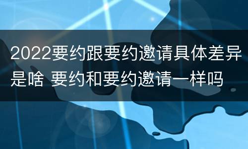 2022要约跟要约邀请具体差异是啥 要约和要约邀请一样吗