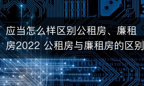 应当怎么样区别公租房、廉租房2022 公租房与廉租房的区别都在此,别再搞错了!
