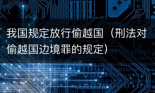 我国规定放行偷越国（刑法对偷越国边境罪的规定）