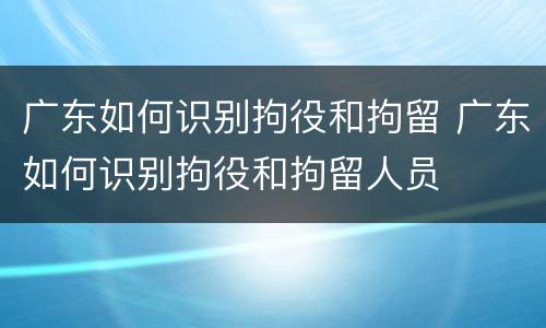 广东如何识别拘役和拘留 广东如何识别拘役和拘留人员