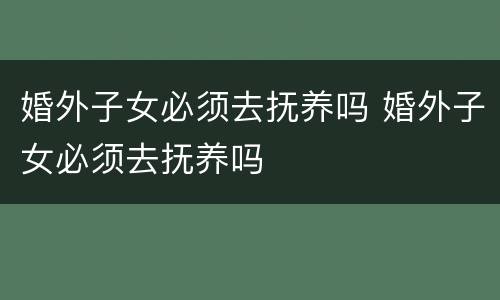 婚外子女必须去抚养吗 婚外子女必须去抚养吗