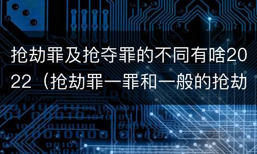 抢劫罪及抢夺罪的不同有啥2022（抢劫罪一罪和一般的抢劫罪）