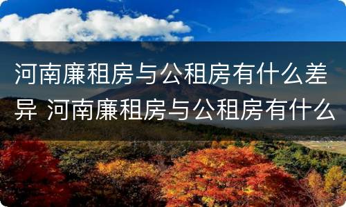 河南廉租房与公租房有什么差异 河南廉租房与公租房有什么差异吗