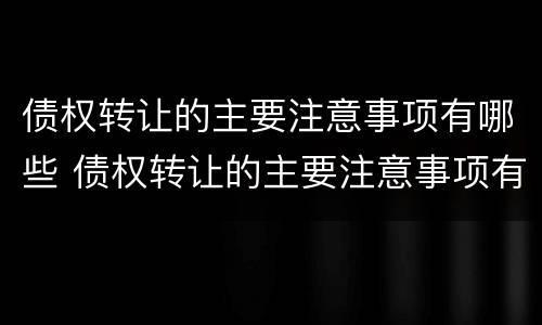 债权转让的主要注意事项有哪些 债权转让的主要注意事项有哪些内容