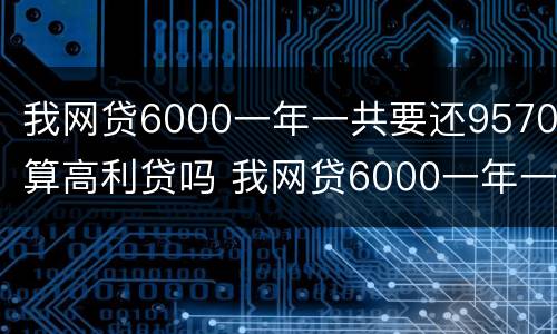 我网贷6000一年一共要还9570算高利贷吗 我网贷6000一年一共要还9570算高利贷吗