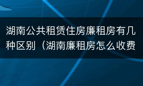 湖南公共租赁住房廉租房有几种区别（湖南廉租房怎么收费）