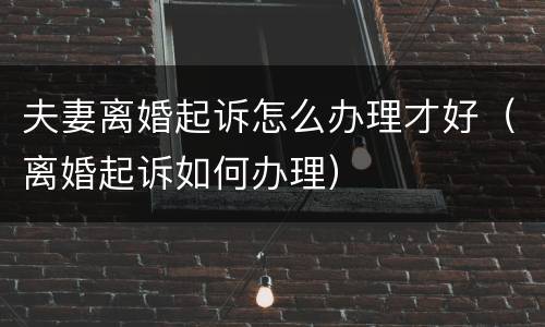 夫妻离婚起诉怎么办理才好（离婚起诉如何办理）
