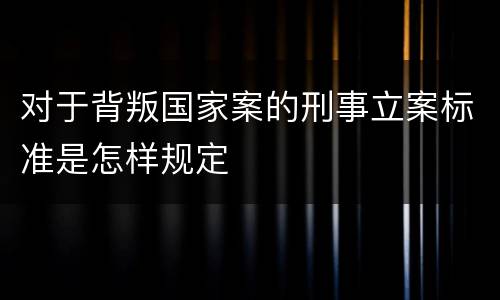 对于背叛国家案的刑事立案标准是怎样规定