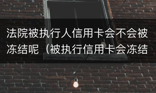 法院被执行人信用卡会不会被冻结呢（被执行信用卡会冻结吗）