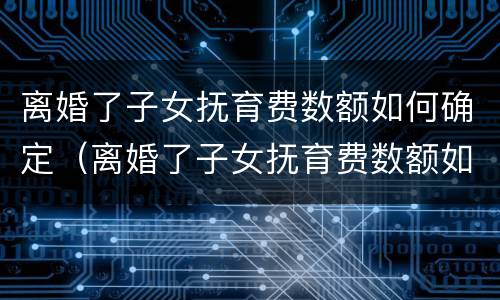 离婚了子女抚育费数额如何确定（离婚了子女抚育费数额如何确定抚养关系）