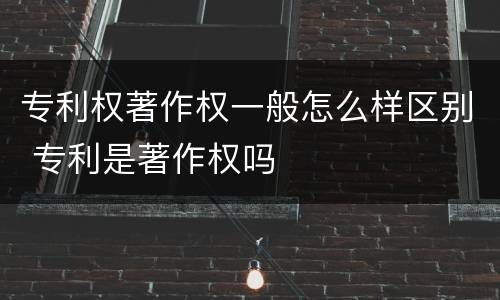 专利权著作权一般怎么样区别 专利是著作权吗