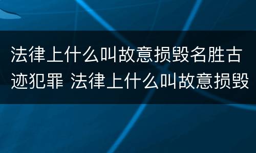 法律上什么叫故意损毁名胜古迹犯罪 法律上什么叫故意损毁名胜古迹犯罪