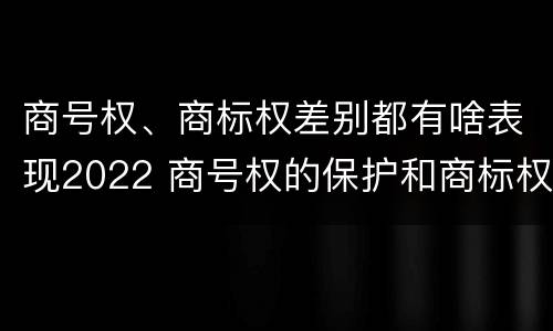 商号权、商标权差别都有啥表现2022 商号权的保护和商标权的保护一样是全国性范围的