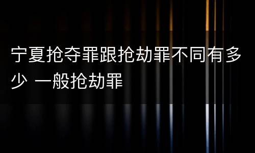 宁夏抢夺罪跟抢劫罪不同有多少 一般抢劫罪