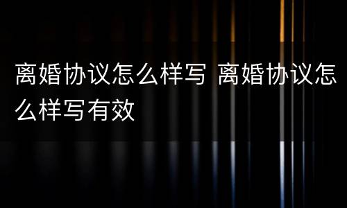 离婚协议怎么样写 离婚协议怎么样写有效
