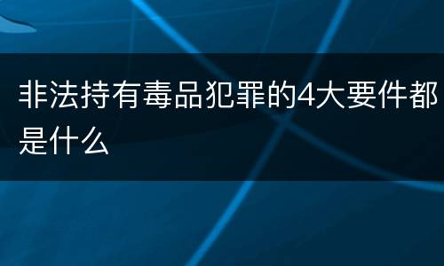 非法持有毒品犯罪的4大要件都是什么