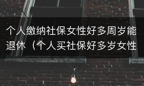 个人缴纳社保女性好多周岁能退休（个人买社保好多岁女性可以领）