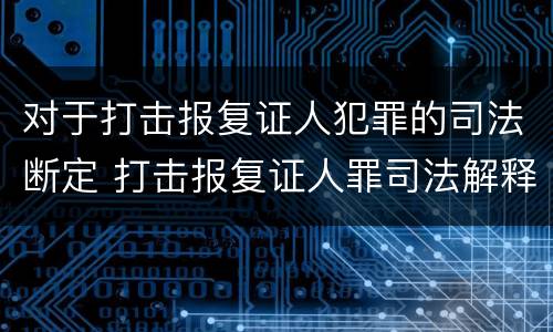 对于打击报复证人犯罪的司法断定 打击报复证人罪司法解释