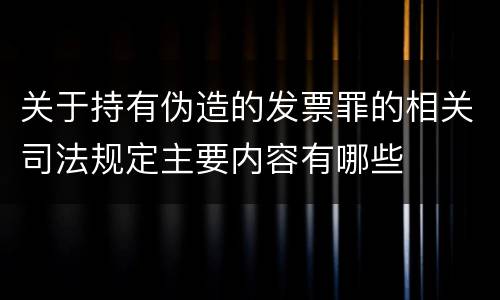 关于持有伪造的发票罪的相关司法规定主要内容有哪些