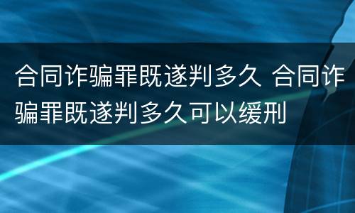 合同诈骗罪既遂判多久 合同诈骗罪既遂判多久可以缓刑