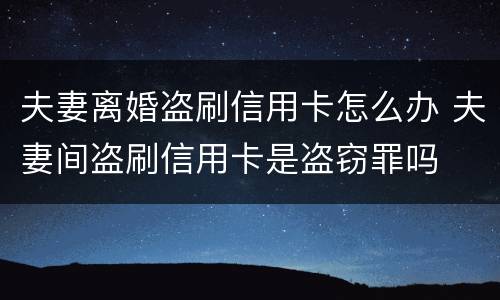 夫妻离婚盗刷信用卡怎么办 夫妻间盗刷信用卡是盗窃罪吗