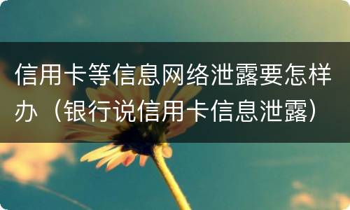 信用卡等信息网络泄露要怎样办（银行说信用卡信息泄露）