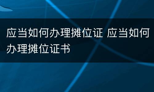 应当如何办理摊位证 应当如何办理摊位证书