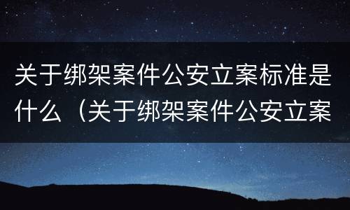 关于绑架案件公安立案标准是什么（关于绑架案件公安立案标准是什么意思）