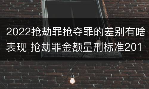 2022抢劫罪抢夺罪的差别有啥表现 抢劫罪金额量刑标准2019