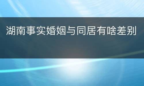 湖南事实婚姻与同居有啥差别