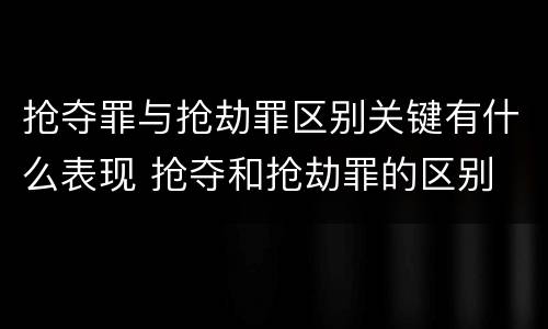抢夺罪与抢劫罪区别关键有什么表现 抢夺和抢劫罪的区别