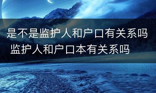 是不是监护人和户口有关系吗 监护人和户口本有关系吗
