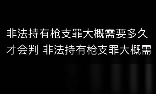 非法持有枪支罪大概需要多久才会判 非法持有枪支罪大概需要多久才会判缓刑