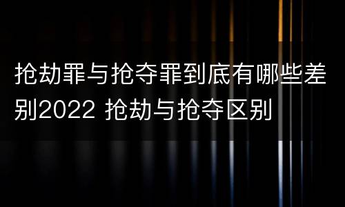抢劫罪与抢夺罪到底有哪些差别2022 抢劫与抢夺区别