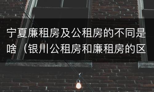宁夏廉租房及公租房的不同是啥（银川公租房和廉租房的区别）