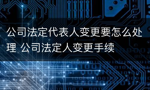 公司法定代表人变更要怎么处理 公司法定人变更手续