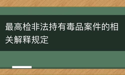 最高检非法持有毒品案件的相关解释规定