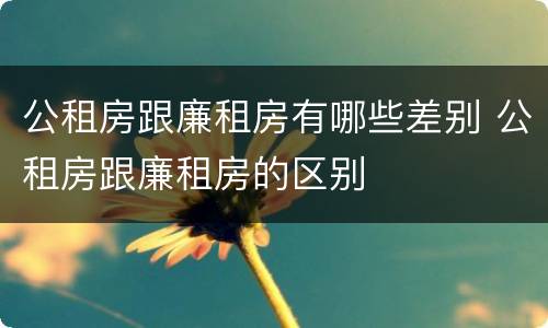 公租房跟廉租房有哪些差别 公租房跟廉租房的区别