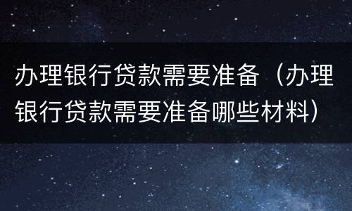 办理银行贷款需要准备（办理银行贷款需要准备哪些材料）