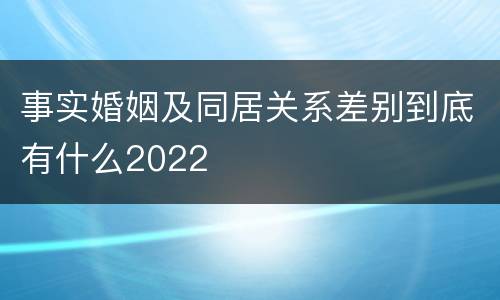 事实婚姻及同居关系差别到底有什么2022