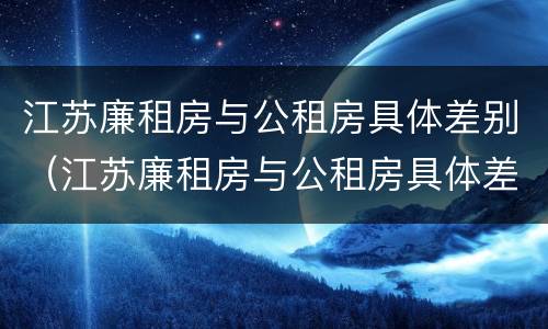 江苏廉租房与公租房具体差别（江苏廉租房与公租房具体差别在哪）