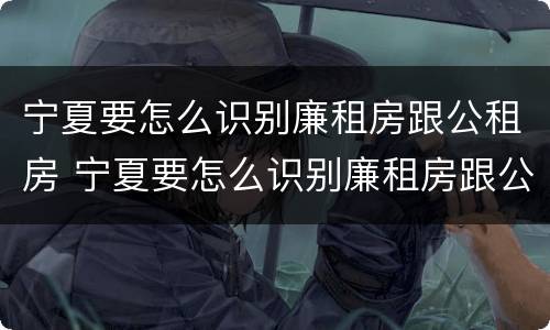 宁夏要怎么识别廉租房跟公租房 宁夏要怎么识别廉租房跟公租房的区别