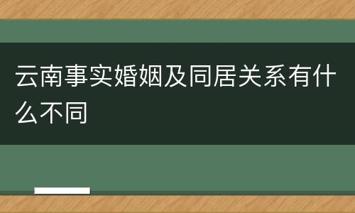 云南事实婚姻及同居关系有什么不同