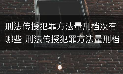 刑法传授犯罪方法量刑档次有哪些 刑法传授犯罪方法量刑档次有哪些要求