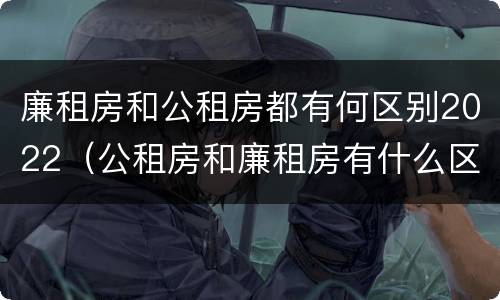 廉租房和公租房都有何区别2022（公租房和廉租房有什么区别?2019年的）