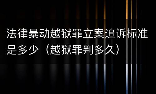 法律暴动越狱罪立案追诉标准是多少（越狱罪判多久）