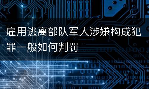 雇用逃离部队军人涉嫌构成犯罪一般如何判罚