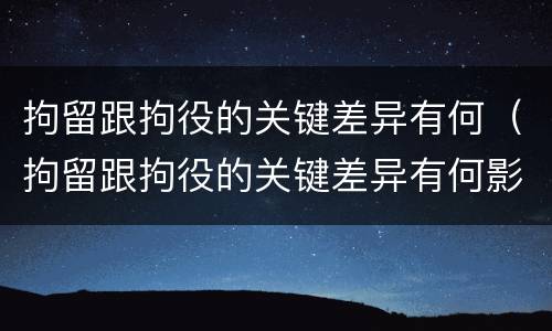 拘留跟拘役的关键差异有何（拘留跟拘役的关键差异有何影响）